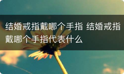 结婚戒指戴哪个手指 结婚戒指戴哪个手指代表什么