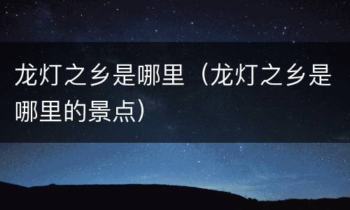 龙灯之乡是哪里（龙灯之乡是哪里的景点）