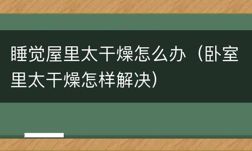睡觉屋里太干燥怎么办（卧室里太干燥怎样解决）