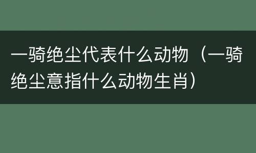 一骑绝尘代表什么动物（一骑绝尘意指什么动物生肖）