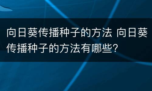 向日葵传播种子的方法 向日葵传播种子的方法有哪些?
