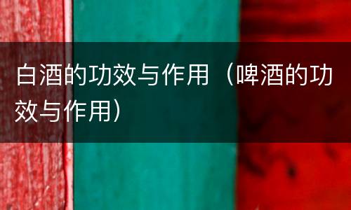 白酒的功效与作用（啤酒的功效与作用）