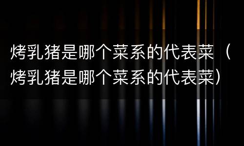 烤乳猪是哪个菜系的代表菜（烤乳猪是哪个菜系的代表菜）