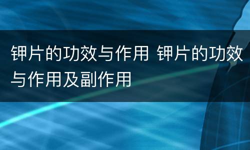 钾片的功效与作用 钾片的功效与作用及副作用