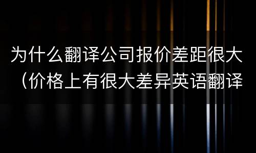 为什么翻译公司报价差距很大（价格上有很大差异英语翻译）
