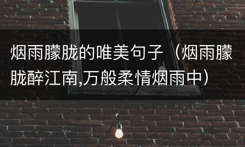 烟雨朦胧的唯美句子（烟雨朦胧醉江南,万般柔情烟雨中）