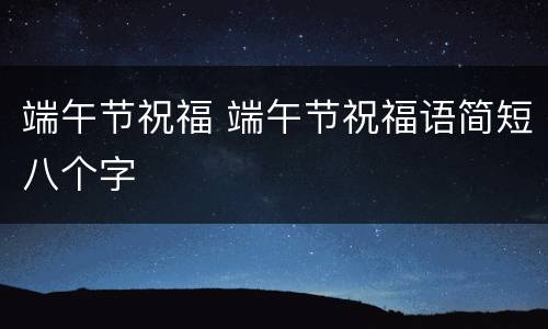 端午节祝福 端午节祝福语简短八个字