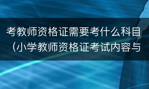 考教师资格证需要考什么科目（小学教师资格证考试内容与科目）