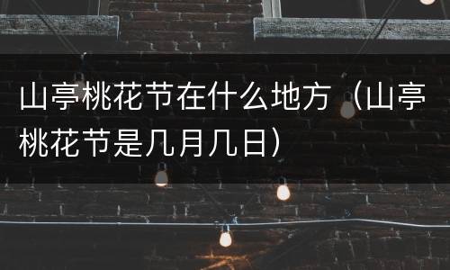 山亭桃花节在什么地方（山亭桃花节是几月几日）