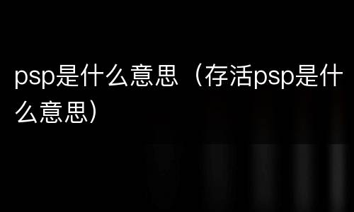 psp是什么意思（存活psp是什么意思）