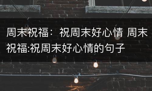 周末祝福：祝周末好心情 周末祝福:祝周末好心情的句子