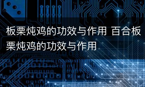 板栗炖鸡的功效与作用 百合板栗炖鸡的功效与作用