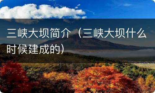 三峡大坝简介（三峡大坝什么时候建成的）