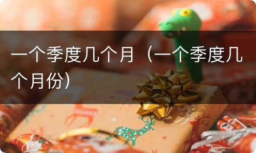 一个季度几个月（一个季度几个月份）