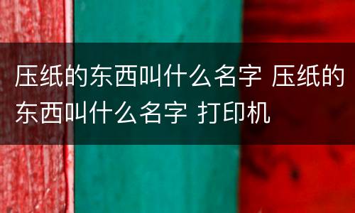 压纸的东西叫什么名字 压纸的东西叫什么名字 打印机
