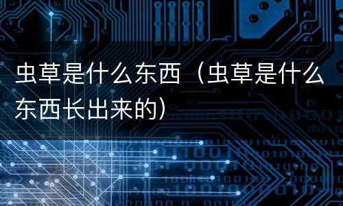 虫草是什么东西（虫草是什么东西长出来的）