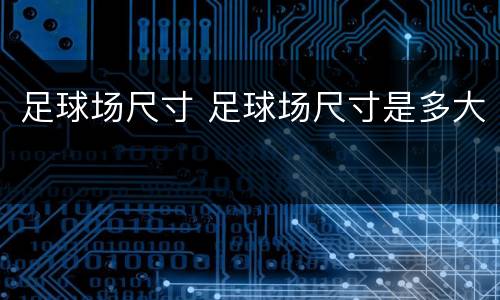 足球场尺寸 足球场尺寸是多大