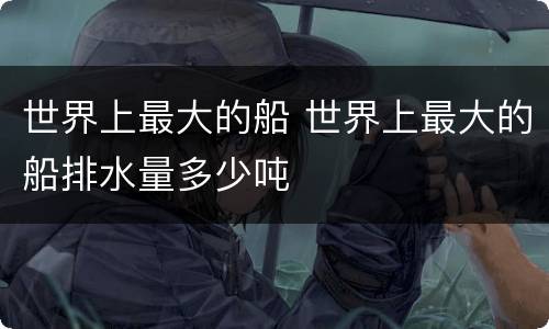 世界上最大的船 世界上最大的船排水量多少吨
