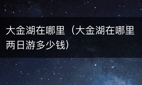 大金湖在哪里（大金湖在哪里两日游多少钱）