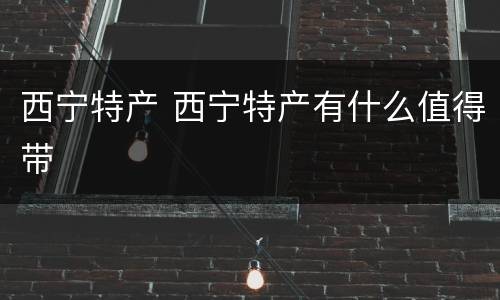 西宁特产 西宁特产有什么值得带