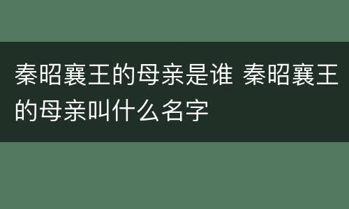 秦昭襄王的母亲是谁 秦昭襄王的母亲叫什么名字