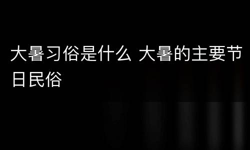 大暑习俗是什么 大暑的主要节日民俗