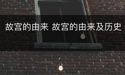故宫的由来 故宫的由来及历史
