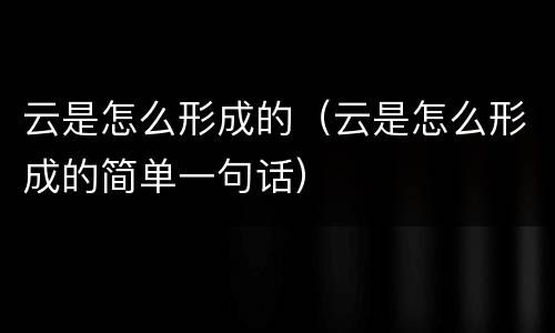 云是怎么形成的（云是怎么形成的简单一句话）