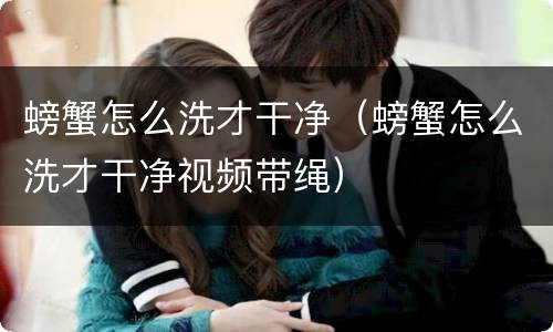 螃蟹怎么洗才干净（螃蟹怎么洗才干净视频带绳）