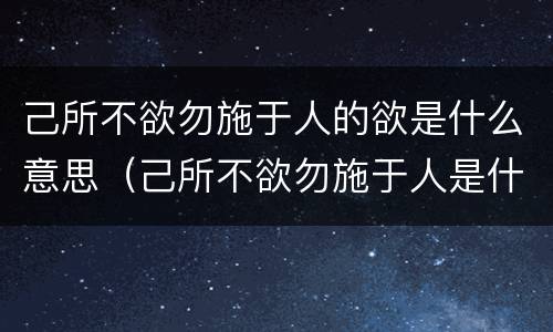 己所不欲勿施于人的欲是什么意思（己所不欲勿施于人是什么意思）
