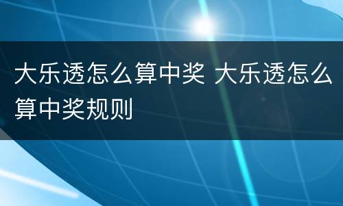 大乐透怎么算中奖 大乐透怎么算中奖规则