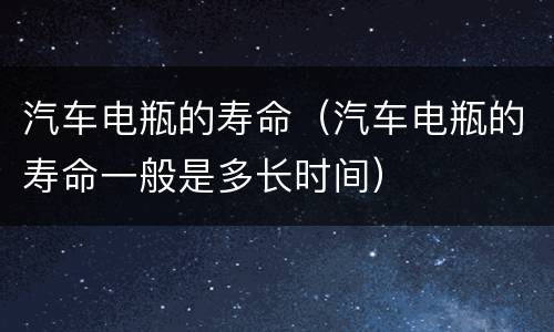 汽车电瓶的寿命（汽车电瓶的寿命一般是多长时间）
