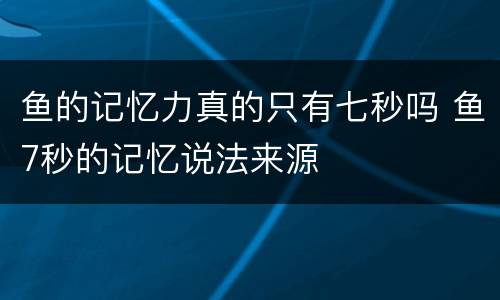 鱼的记忆力真的只有七秒吗 鱼7秒的记忆说法来源