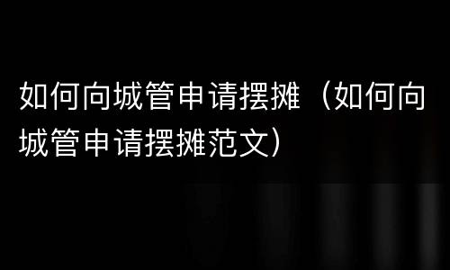 如何向城管申请摆摊（如何向城管申请摆摊范文）