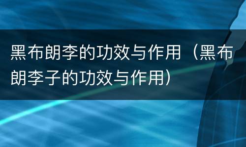黑布朗李的功效与作用（黑布朗李子的功效与作用）