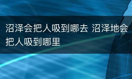 沼泽会把人吸到哪去 沼泽地会把人吸到哪里
