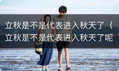 立秋是不是代表进入秋天了（立秋是不是代表进入秋天了呢）