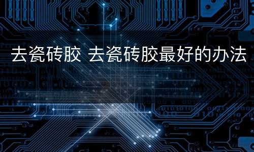 去瓷砖胶 去瓷砖胶最好的办法