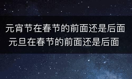 元宵节在春节的前面还是后面 元旦在春节的前面还是后面