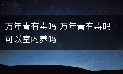 万年青有毒吗 万年青有毒吗 可以室内养吗