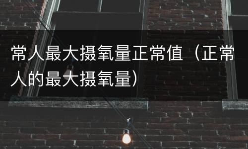 常人最大摄氧量正常值（正常人的最大摄氧量）