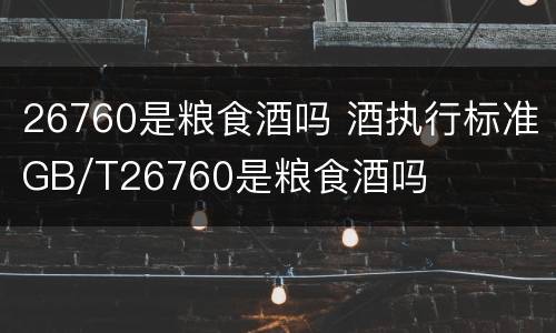 26760是粮食酒吗 酒执行标准GB/T26760是粮食酒吗