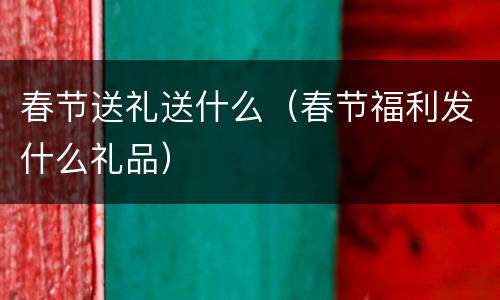 春节送礼送什么（春节福利发什么礼品）