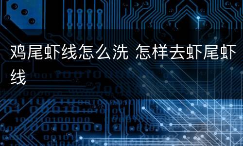 鸡尾虾线怎么洗 怎样去虾尾虾线