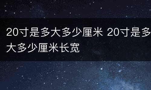 20寸是多大多少厘米 20寸是多大多少厘米长宽