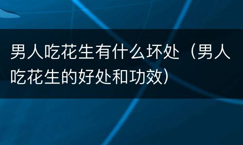 男人吃花生有什么坏处（男人吃花生的好处和功效）