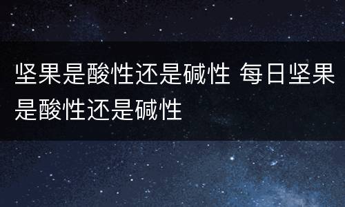 坚果是酸性还是碱性 每日坚果是酸性还是碱性