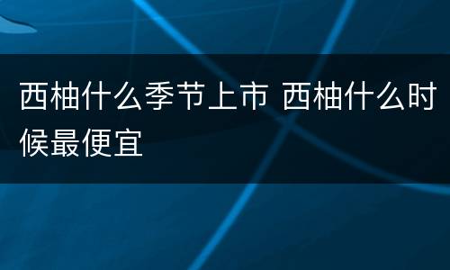 西柚什么季节上市 西柚什么时候最便宜