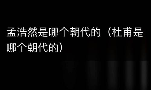 孟浩然是哪个朝代的（杜甫是哪个朝代的）