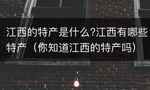 江西的特产是什么?江西有哪些特产（你知道江西的特产吗）